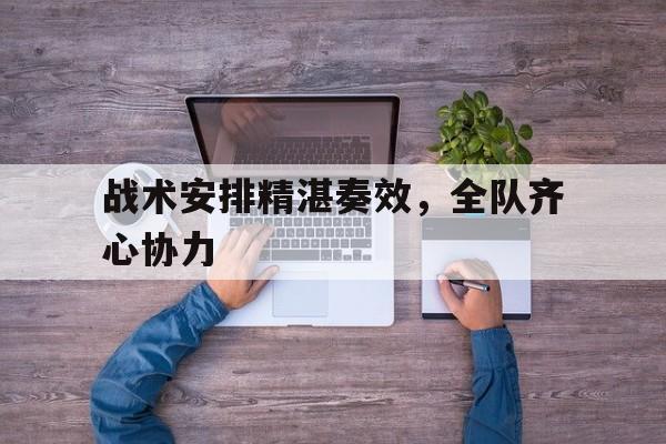 包含战术安排精湛奏效,全队齐心协力的词条 包含战术安排精湛奏效,全队齐心协力的词条